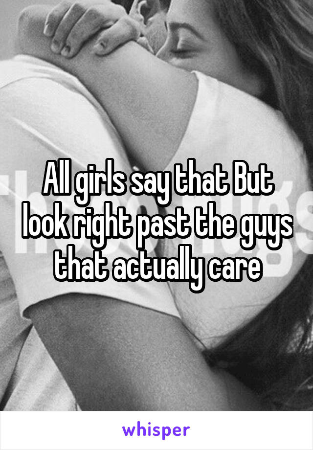 All girls say that But look right past the guys that actually care