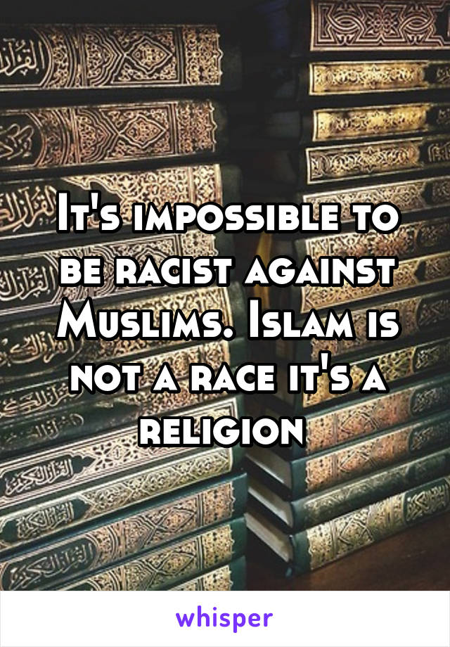 It's impossible to be racist against Muslims. Islam is not a race it's a religion 