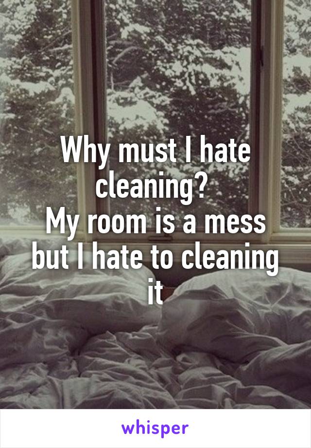 Why must I hate cleaning? 
My room is a mess but I hate to cleaning it