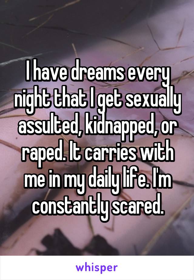 I have dreams every night that I get sexually assulted, kidnapped, or raped. It carries with me in my daily life. I'm constantly scared.