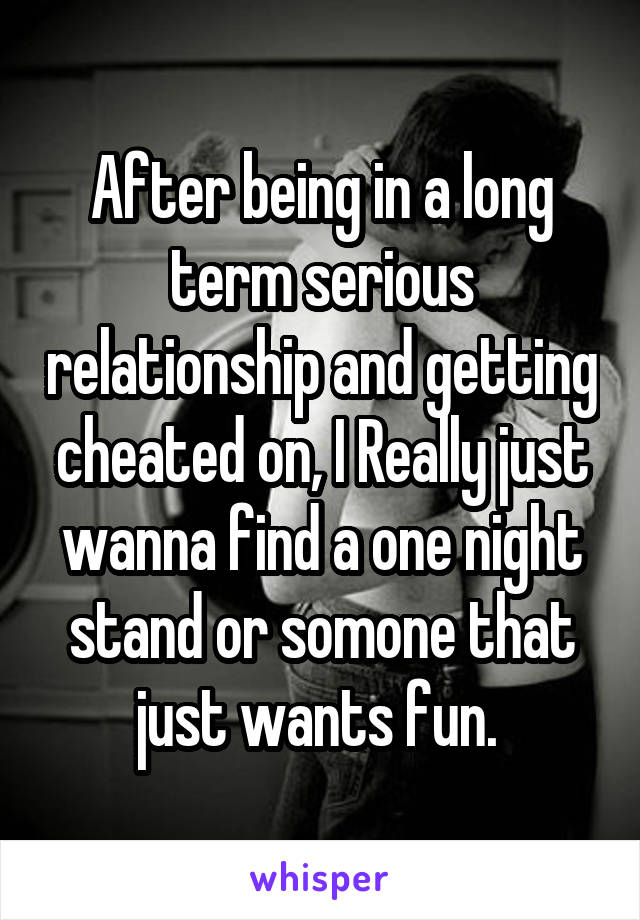 After being in a long term serious relationship and getting cheated on, I Really just wanna find a one night stand or somone that just wants fun. 