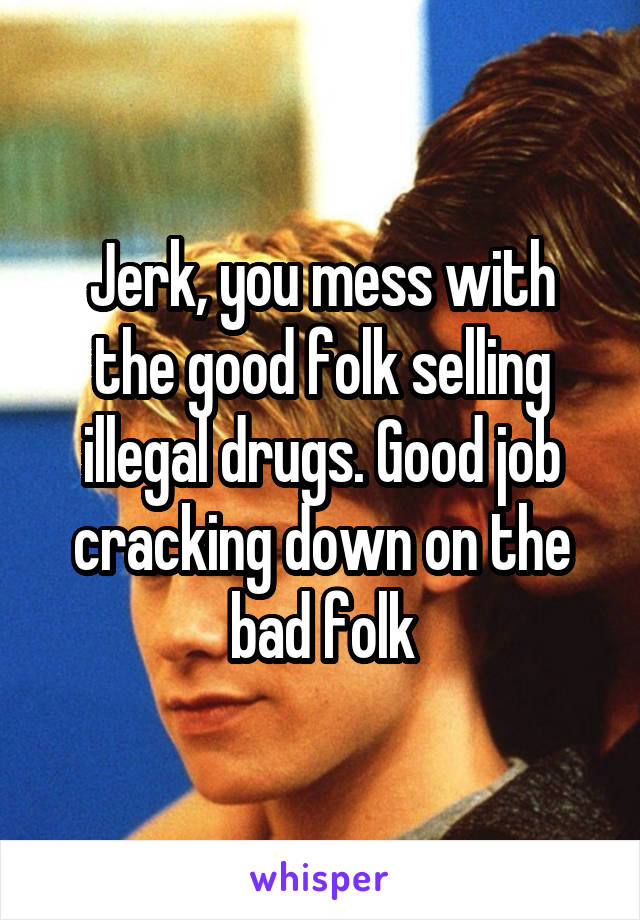 Jerk, you mess with the good folk selling illegal drugs. Good job cracking down on the bad folk