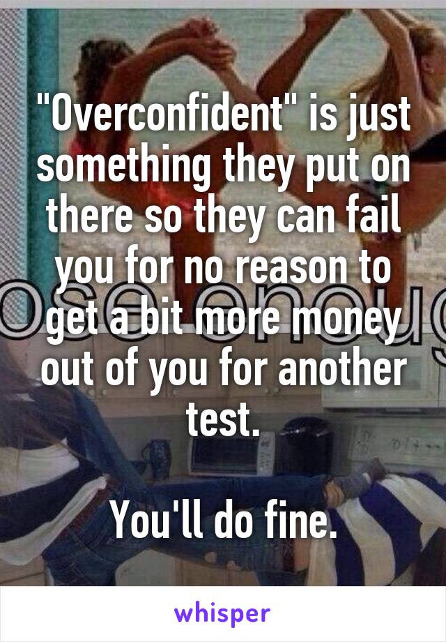 "Overconfident" is just something they put on there so they can fail you for no reason to get a bit more money out of you for another test.

You'll do fine.