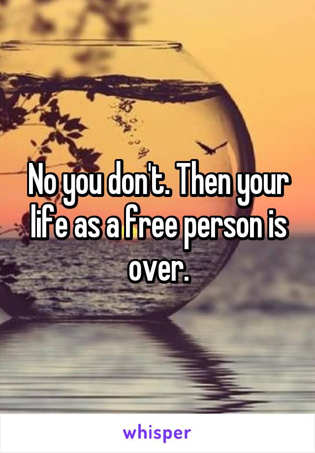 No you don't. Then your life as a free person is over.