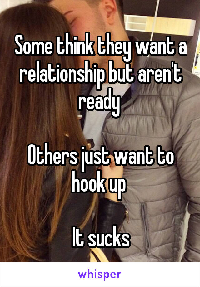 Some think they want a relationship but aren't ready 

Others just want to hook up 

It sucks