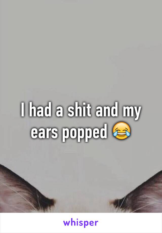 I had a shit and my ears popped 😂