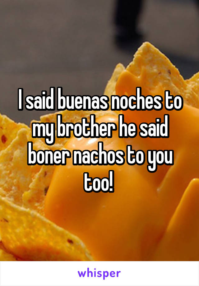 I said buenas noches to my brother he said boner nachos to you too! 