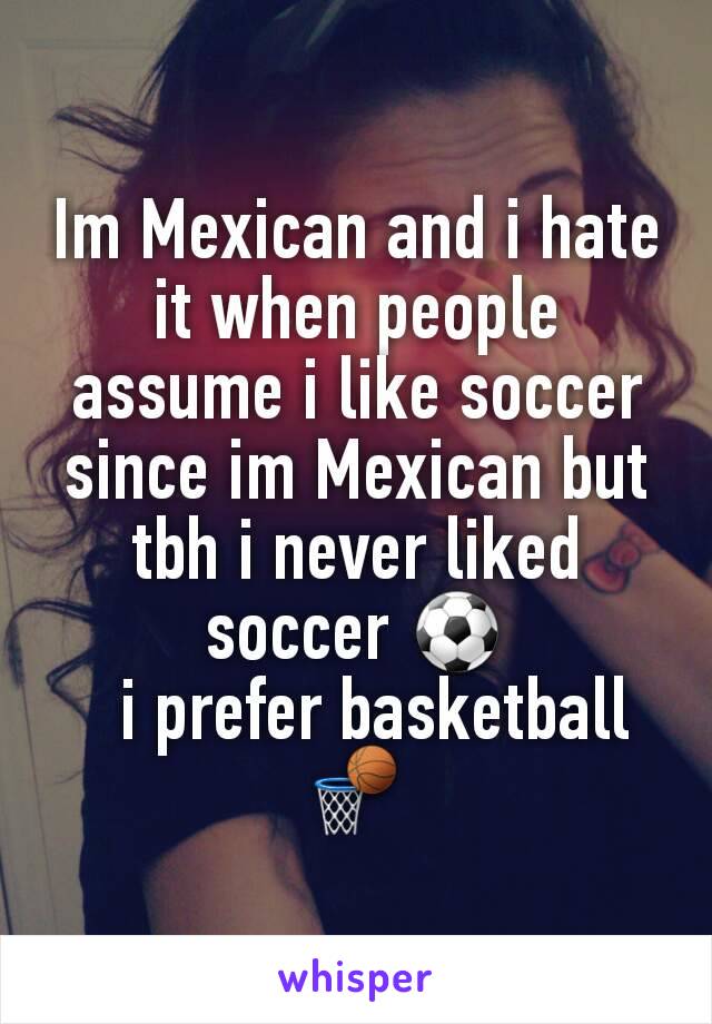 Im Mexican and i hate it when people assume i like soccer since im Mexican but tbh i never liked soccer ⚽
  i prefer basketball 🏀