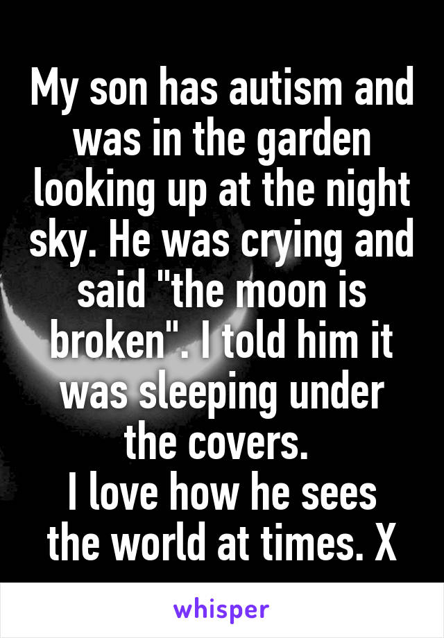 My son has autism and was in the garden looking up at the night sky. He was crying and said "the moon is broken". I told him it was sleeping under the covers. 
I love how he sees the world at times. X