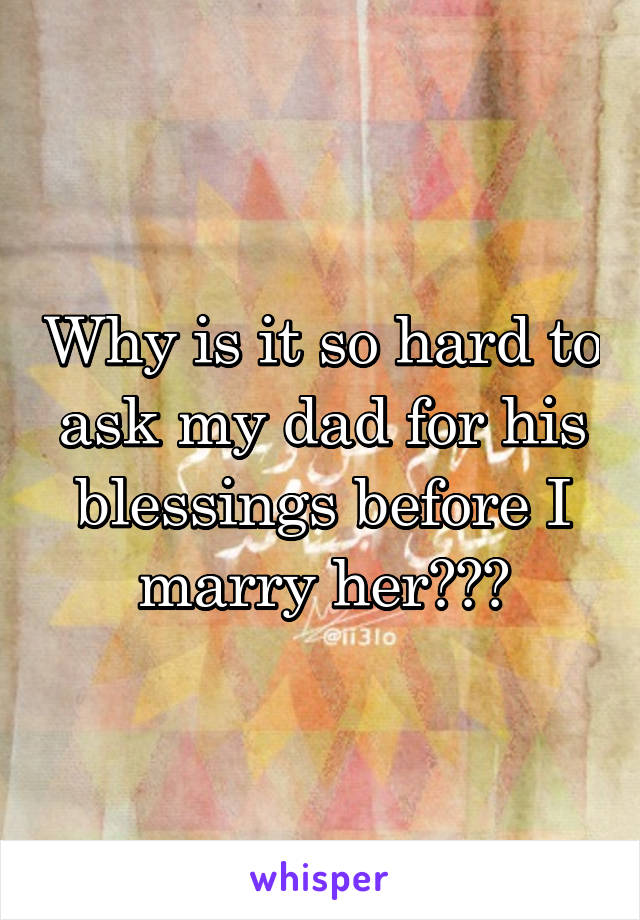 Why is it so hard to ask my dad for his blessings before I marry her???