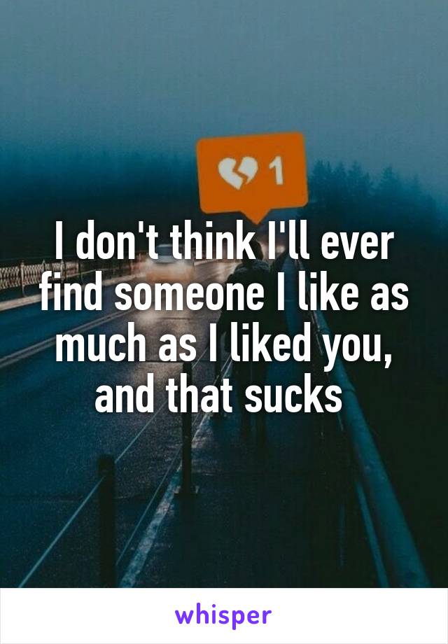 I don't think I'll ever find someone I like as much as I liked you, and that sucks 