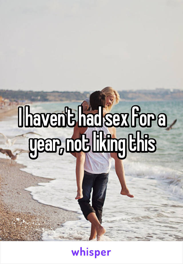 I haven't had sex for a year, not liking this