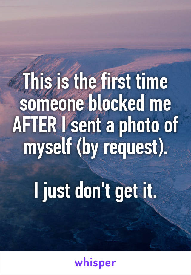 This is the first time someone blocked me AFTER I sent a photo of myself (by request).

I just don't get it.