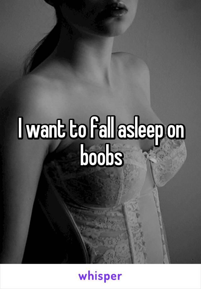 I want to fall asleep on boobs