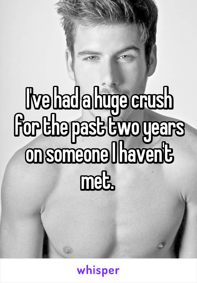 I've had a huge crush for the past two years on someone I haven't met. 