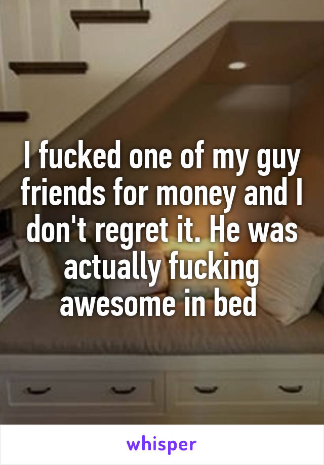 I fucked one of my guy friends for money and I don't regret it. He was actually fucking awesome in bed 