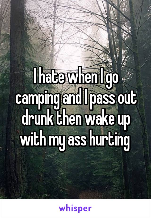 I hate when I go camping and I pass out drunk then wake up with my ass hurting 