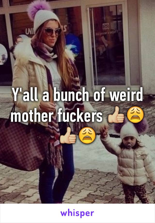 Y'all a bunch of weird mother fuckers 👍🏼😩👍🏼😩