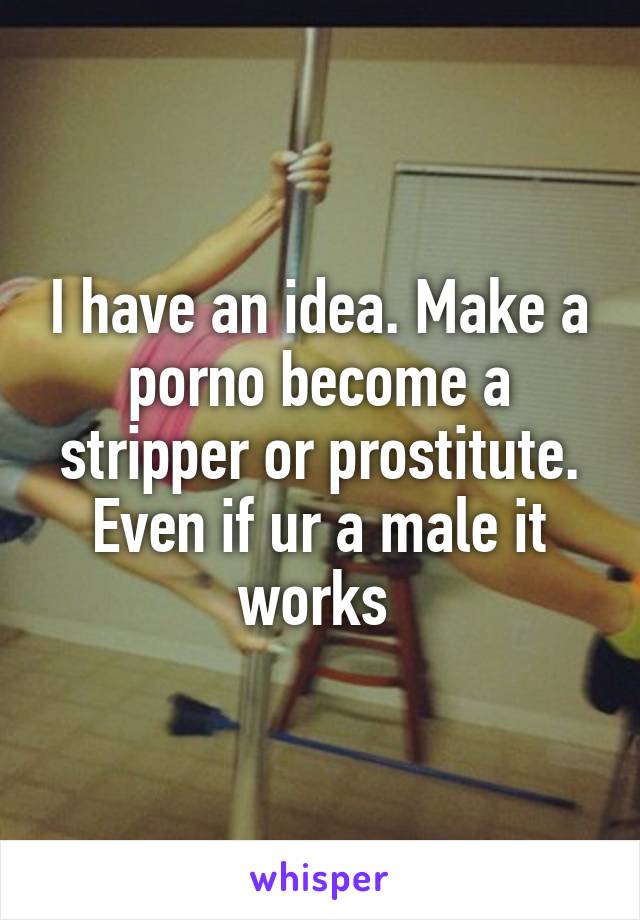 I have an idea. Make a porno become a stripper or prostitute. Even if ur a male it works 