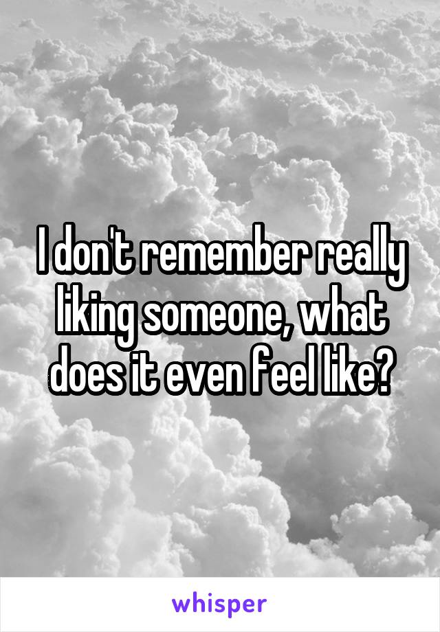 I don't remember really liking someone, what does it even feel like?