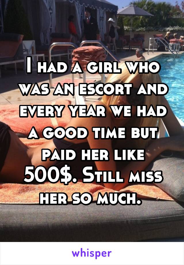 I had a girl who was an escort and every year we had a good time but paid her like 500$. Still miss her so much. 