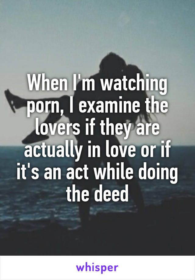 When I'm watching porn, I examine the lovers if they are actually in love or if it's an act while doing the deed