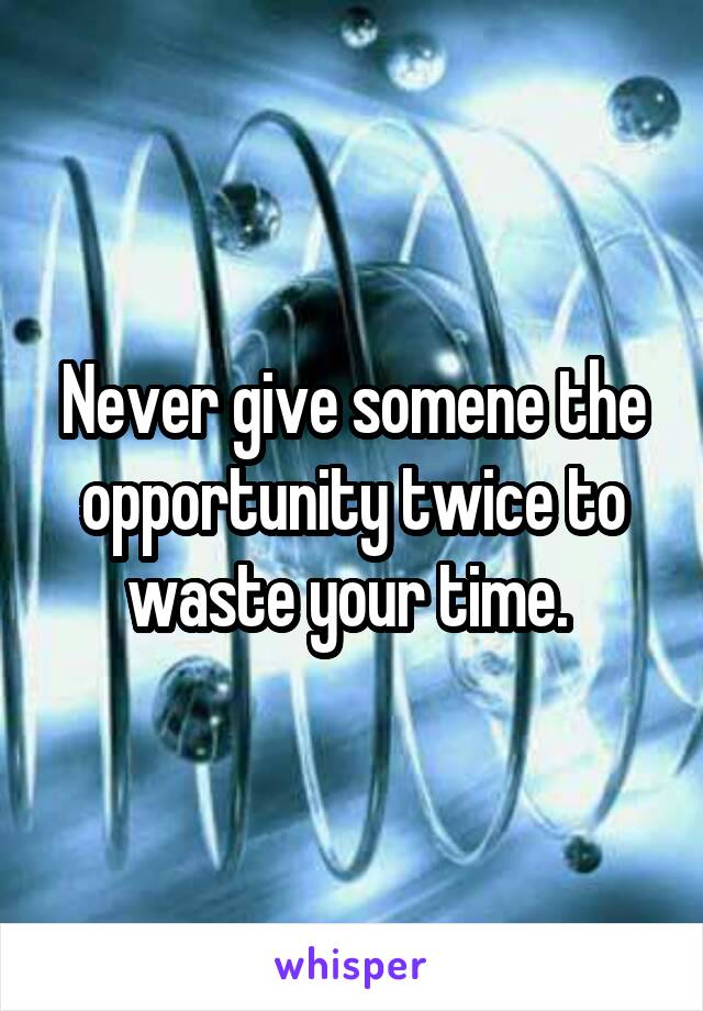 Never give somene the opportunity twice to waste your time. 