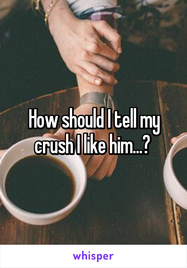 How should I tell my crush I like him...? 