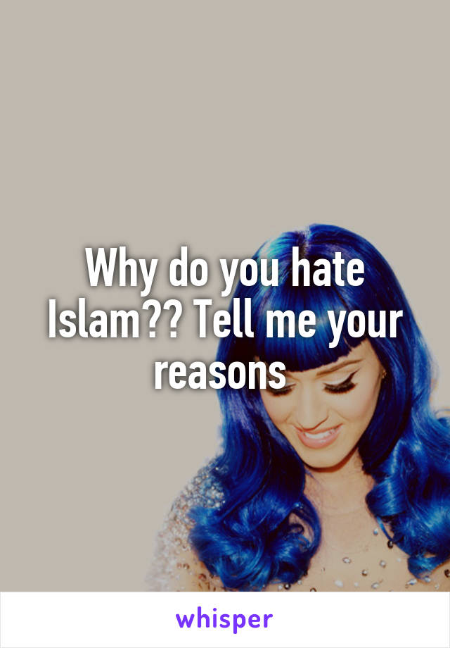 Why do you hate Islam?? Tell me your reasons 