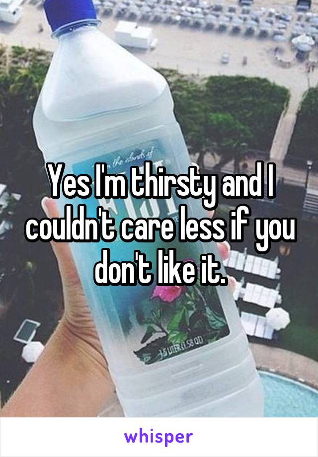 Yes I'm thirsty and I couldn't care less if you don't like it.