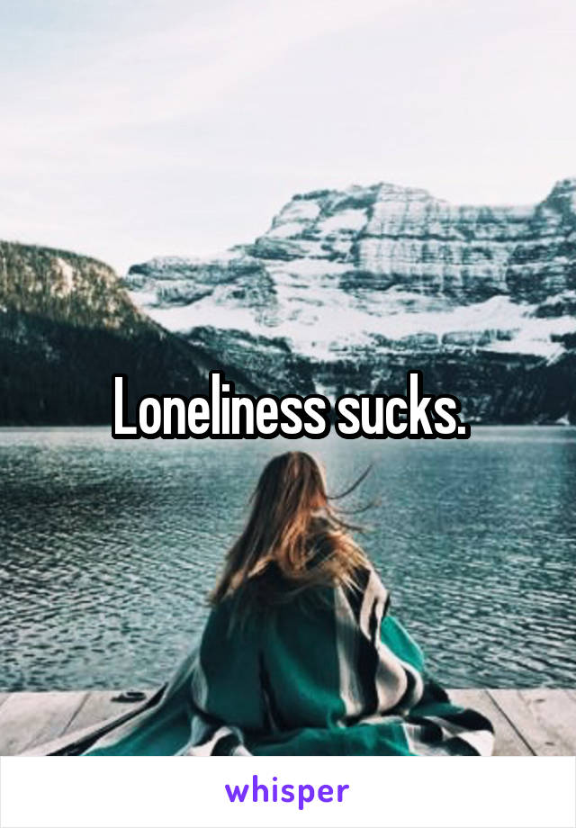 Loneliness sucks.