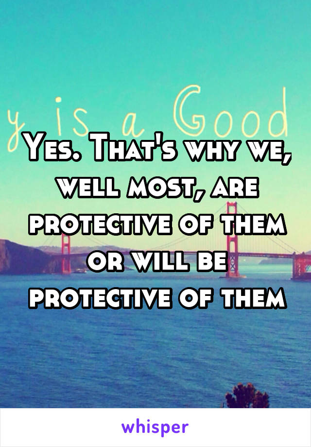 Yes. That's why we, well most, are protective of them or will be protective of them