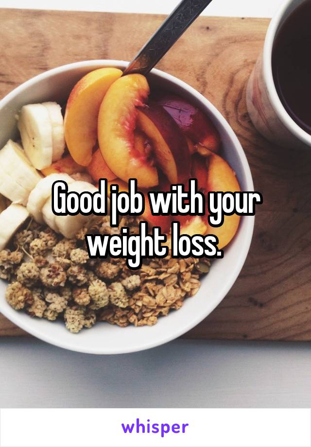 Good job with your weight loss. 