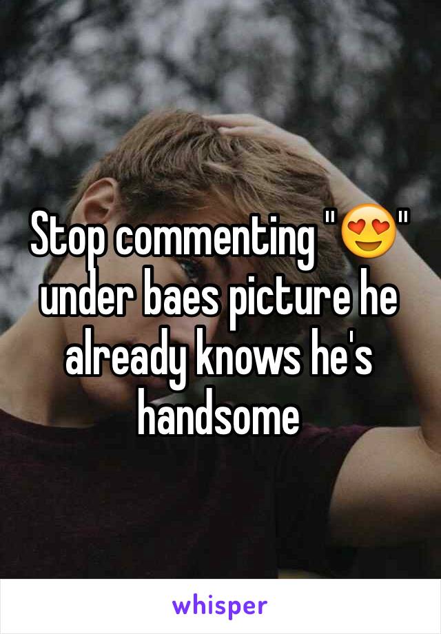 Stop commenting "😍" under baes picture he already knows he's handsome 