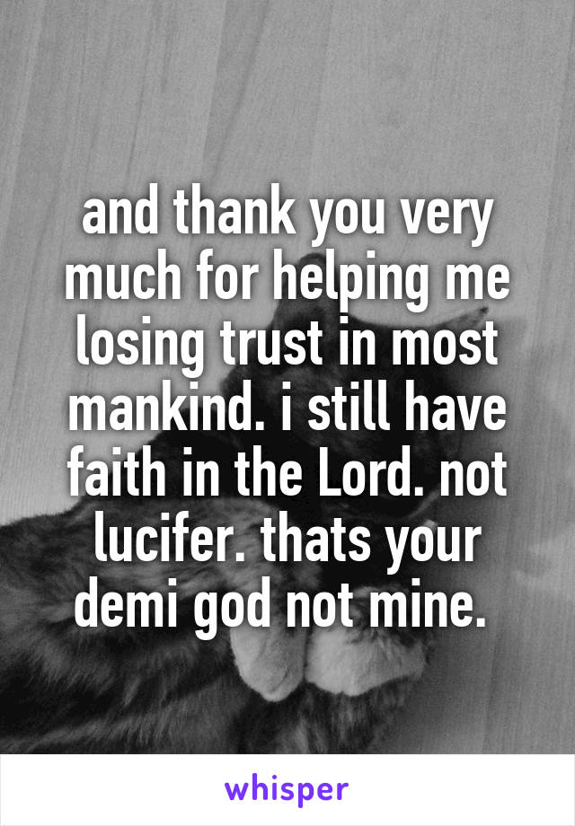 and thank you very much for helping me losing trust in most mankind. i still have faith in the Lord. not lucifer. thats your demi god not mine. 