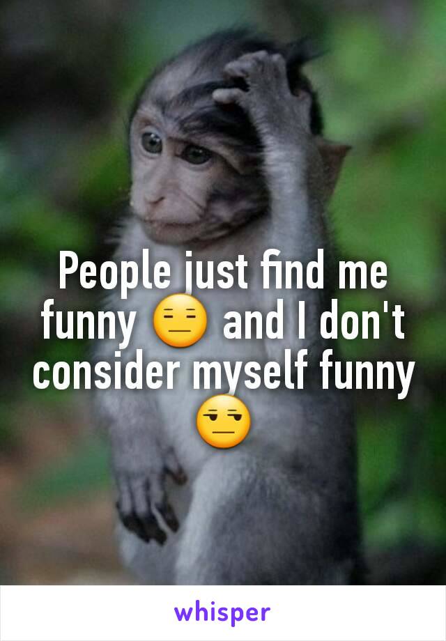 People just find me funny 😑 and I don't consider myself funny 😒