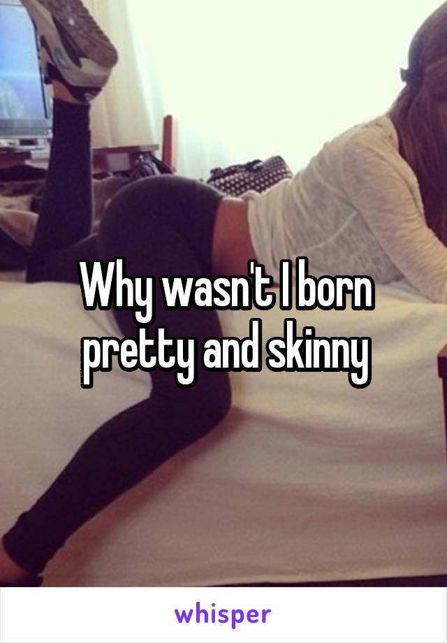 Why wasn't I born pretty and skinny