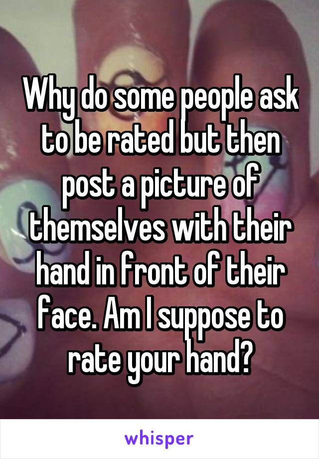 Why do some people ask to be rated but then post a picture of themselves with their hand in front of their face. Am I suppose to rate your hand?