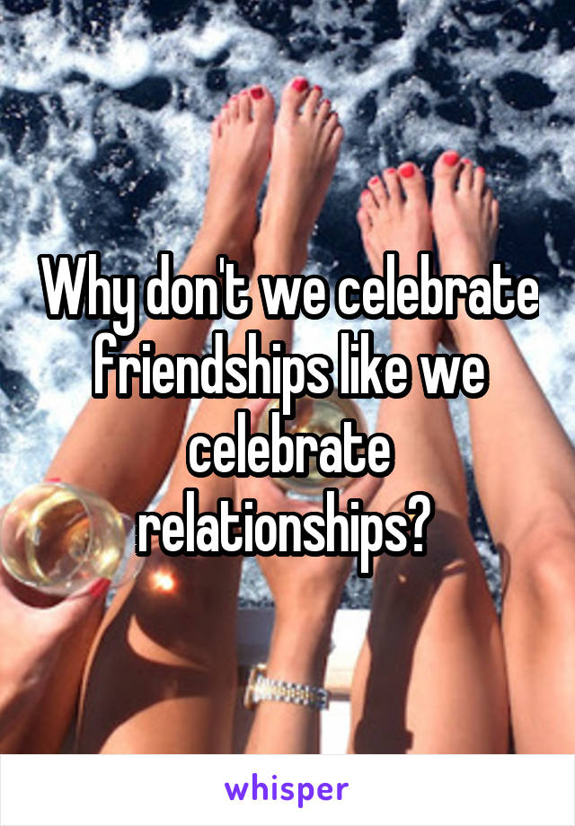 Why don't we celebrate friendships like we celebrate relationships? 