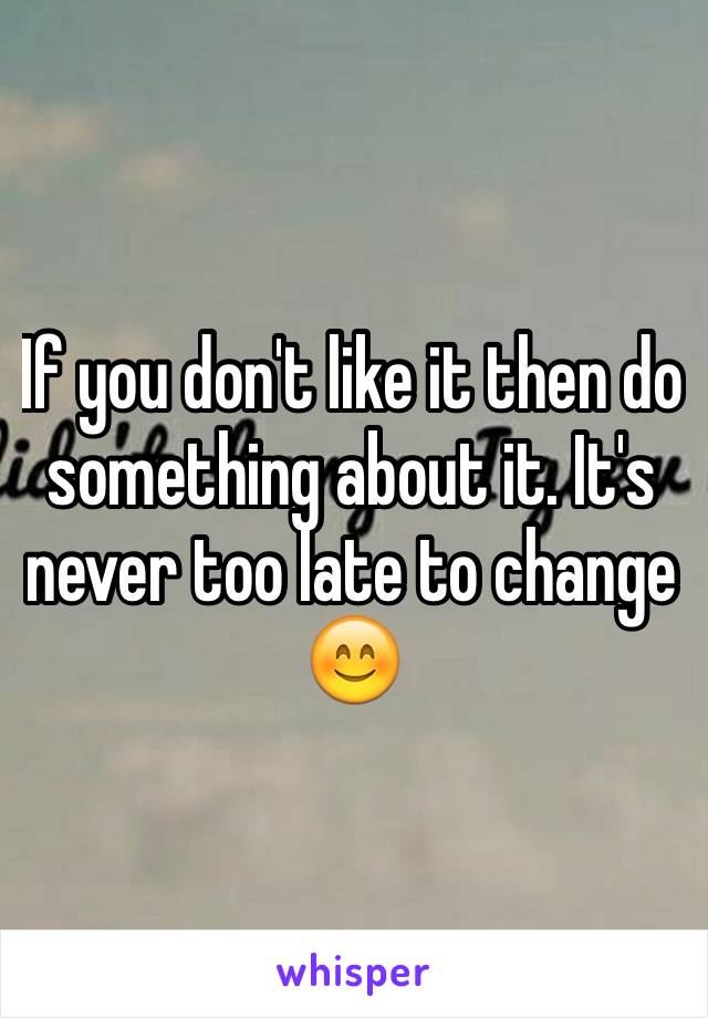 If you don't like it then do something about it. It's never too late to change 😊