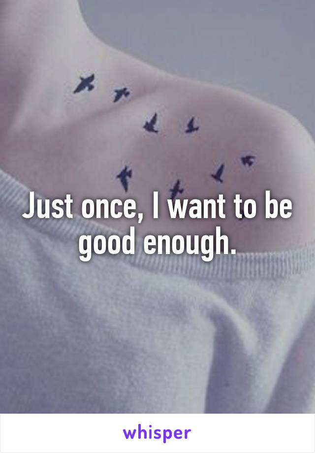 Just once, I want to be good enough.