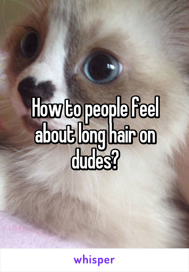 How to people feel about long hair on dudes?