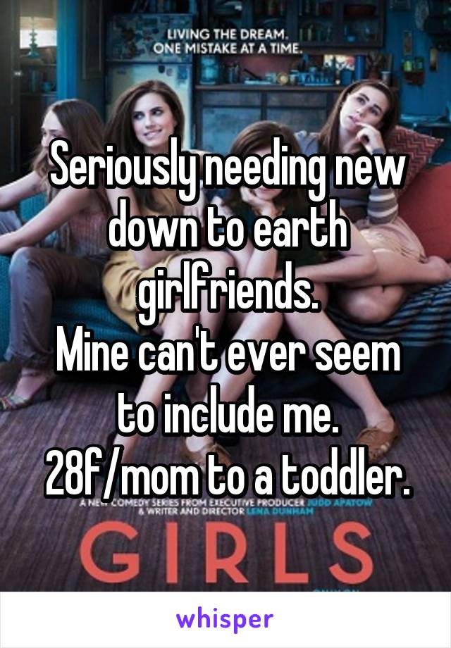 Seriously needing new down to earth girlfriends.
Mine can't ever seem to include me.
28f/mom to a toddler.