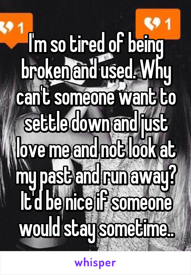 I'm so tired of being broken and used. Why can't someone want to settle down and just love me and not look at my past and run away? It'd be nice if someone would stay sometime..