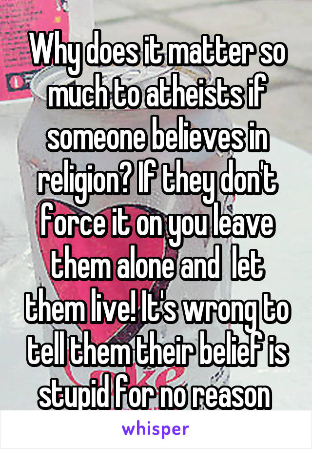 Why does it matter so much to atheists if someone believes in religion? If they don't force it on you leave them alone and  let them live! It's wrong to tell them their belief is stupid for no reason 