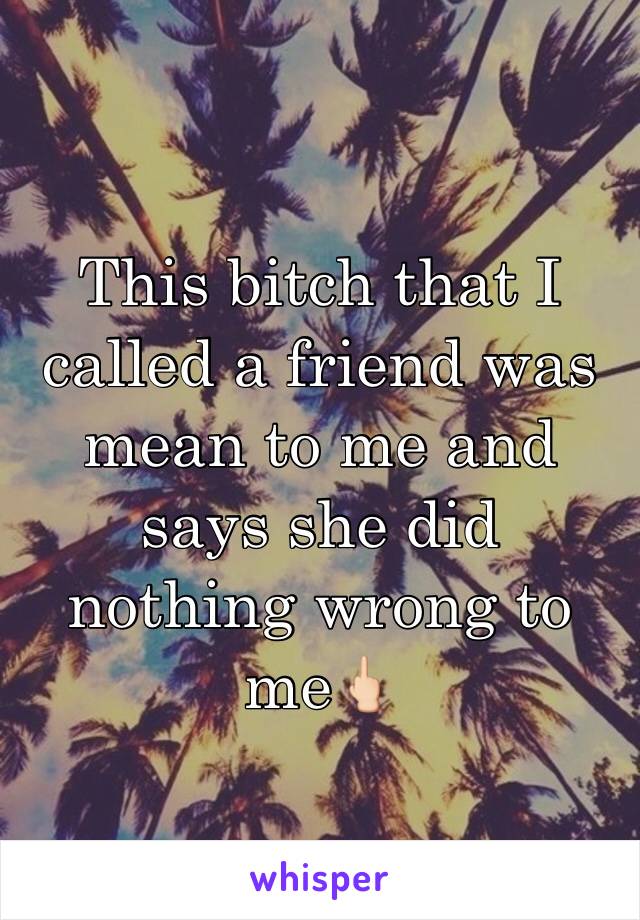 This bitch that I called a friend was mean to me and says she did nothing wrong to me🖕🏻