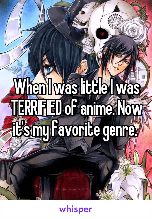 When I was little I was TERRIFIED of anime. Now it's my favorite genre. 