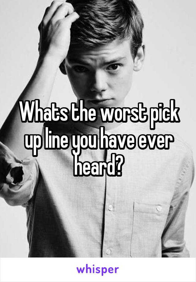 Whats the worst pick up line you have ever heard?