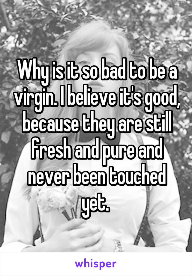 Why is it so bad to be a virgin. I believe it's good, because they are still fresh and pure and never been touched yet. 