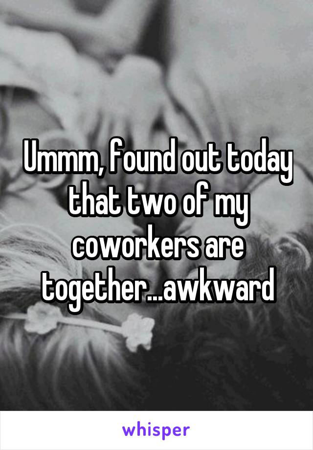 Ummm, found out today that two of my coworkers are together...awkward